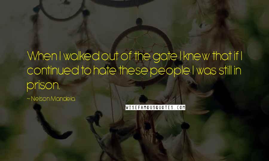 Nelson Mandela Quotes: When I walked out of the gate I knew that if I continued to hate these people I was still in prison.