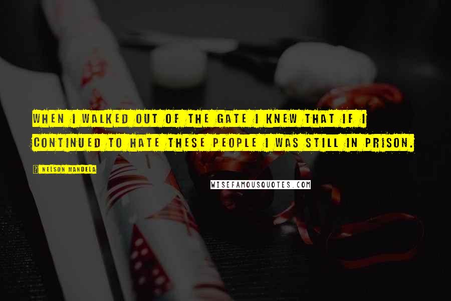 Nelson Mandela Quotes: When I walked out of the gate I knew that if I continued to hate these people I was still in prison.