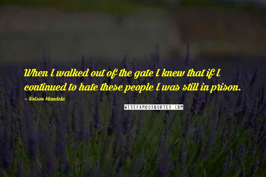 Nelson Mandela Quotes: When I walked out of the gate I knew that if I continued to hate these people I was still in prison.