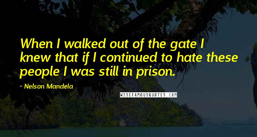 Nelson Mandela Quotes: When I walked out of the gate I knew that if I continued to hate these people I was still in prison.