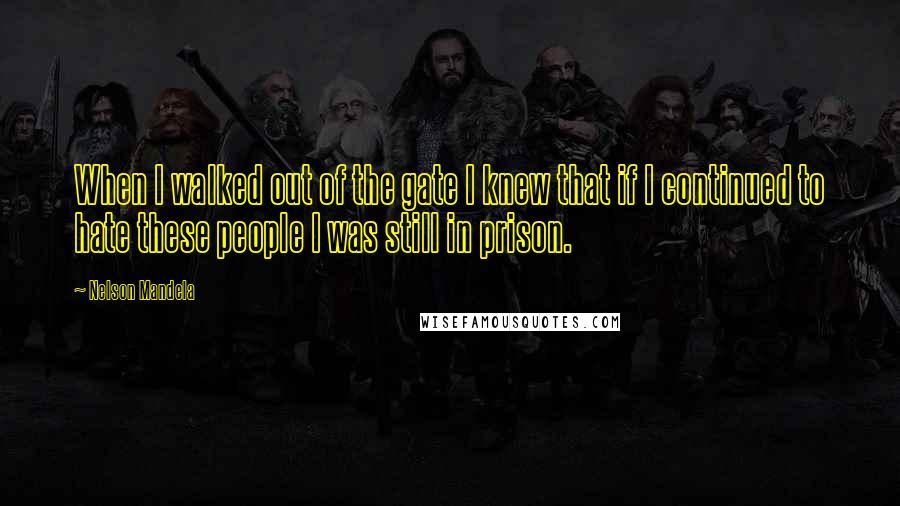 Nelson Mandela Quotes: When I walked out of the gate I knew that if I continued to hate these people I was still in prison.