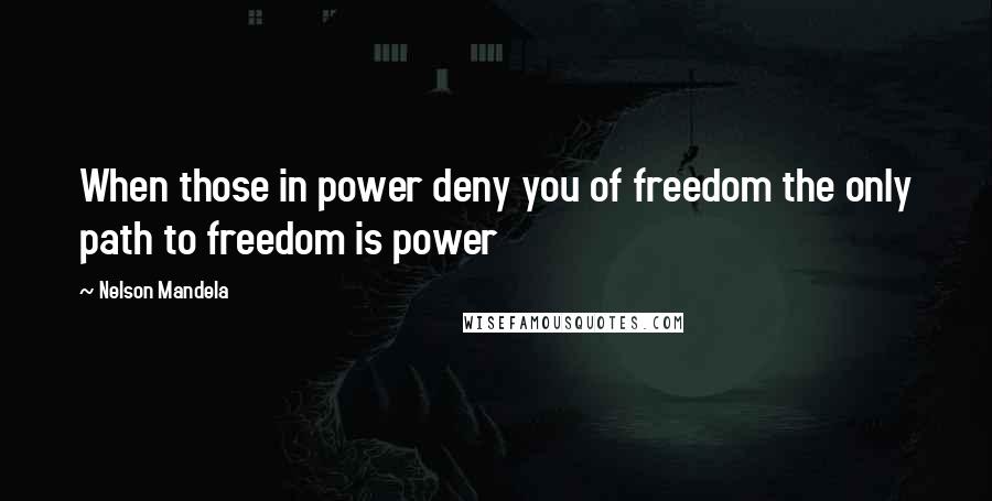 Nelson Mandela Quotes: When those in power deny you of freedom the only path to freedom is power