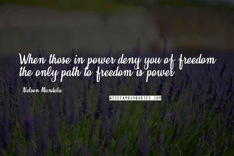 Nelson Mandela Quotes: When those in power deny you of freedom the only path to freedom is power