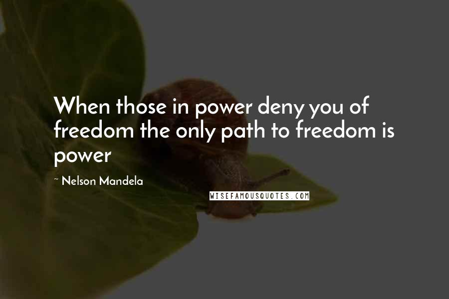 Nelson Mandela Quotes: When those in power deny you of freedom the only path to freedom is power