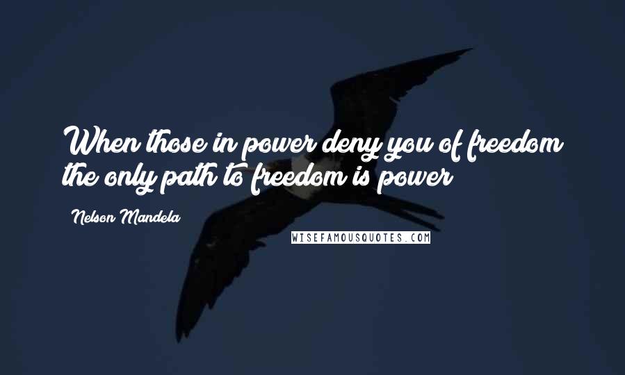 Nelson Mandela Quotes: When those in power deny you of freedom the only path to freedom is power
