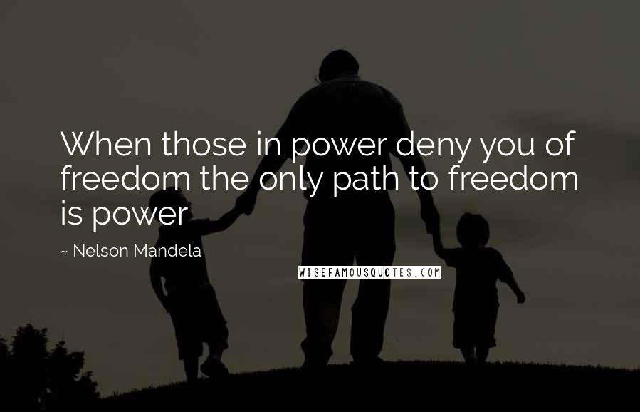 Nelson Mandela Quotes: When those in power deny you of freedom the only path to freedom is power