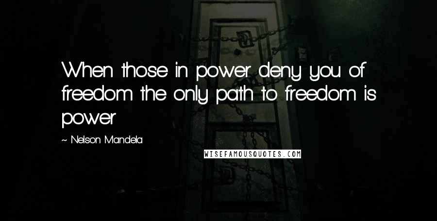 Nelson Mandela Quotes: When those in power deny you of freedom the only path to freedom is power