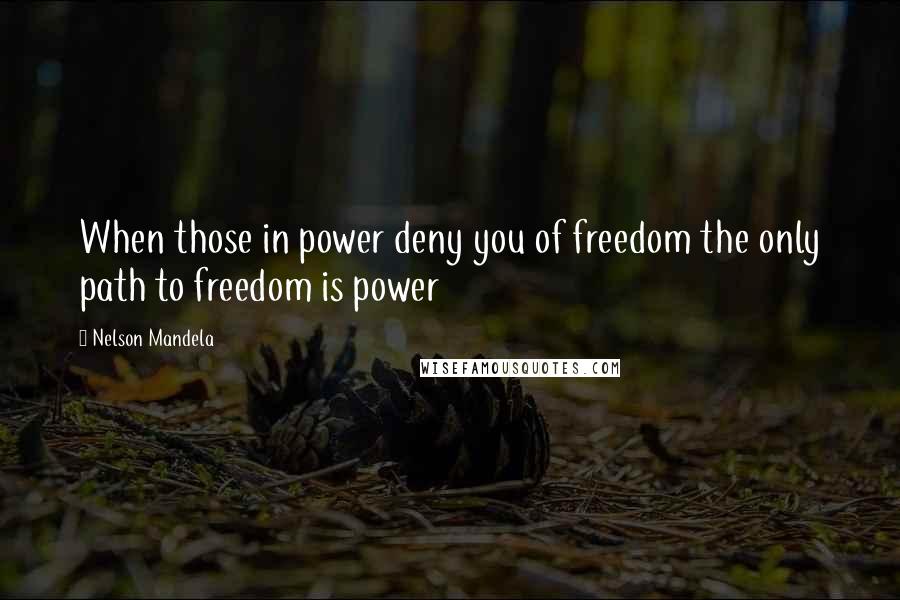 Nelson Mandela Quotes: When those in power deny you of freedom the only path to freedom is power