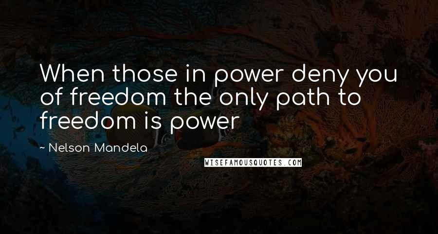 Nelson Mandela Quotes: When those in power deny you of freedom the only path to freedom is power