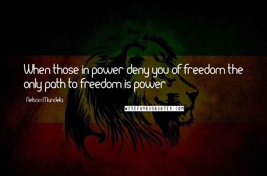 Nelson Mandela Quotes: When those in power deny you of freedom the only path to freedom is power