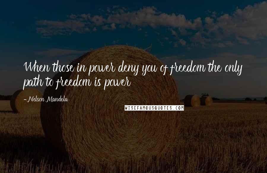 Nelson Mandela Quotes: When those in power deny you of freedom the only path to freedom is power