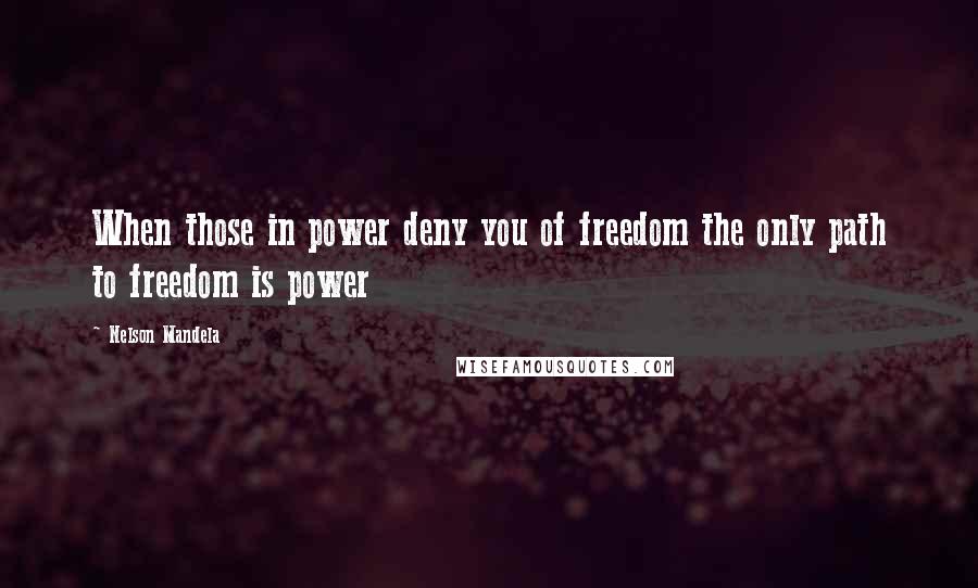 Nelson Mandela Quotes: When those in power deny you of freedom the only path to freedom is power