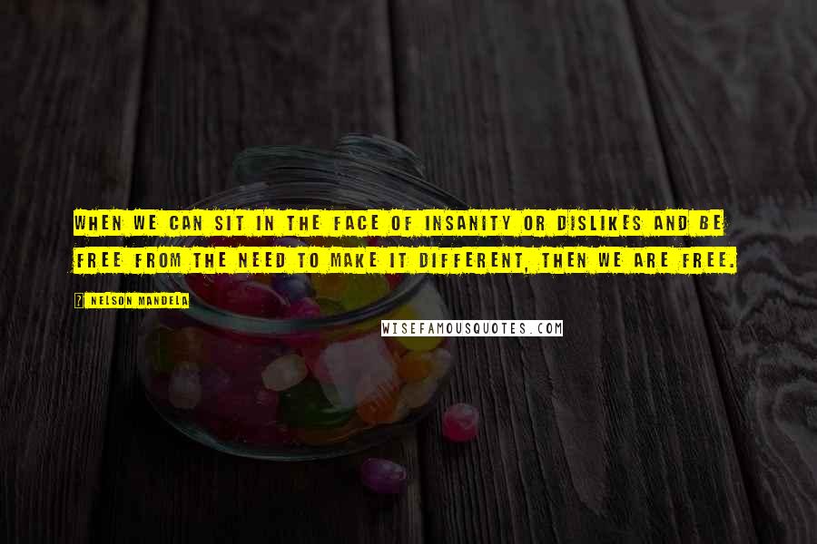 Nelson Mandela Quotes: When we can sit in the face of insanity or dislikes and be free from the need to make it different, then we are free.