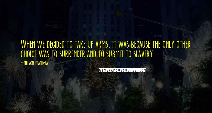 Nelson Mandela Quotes: When we decided to take up arms, it was because the only other choice was to surrender and to submit to slavery.