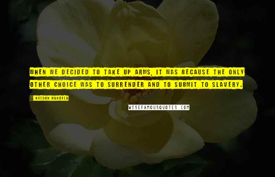 Nelson Mandela Quotes: When we decided to take up arms, it was because the only other choice was to surrender and to submit to slavery.