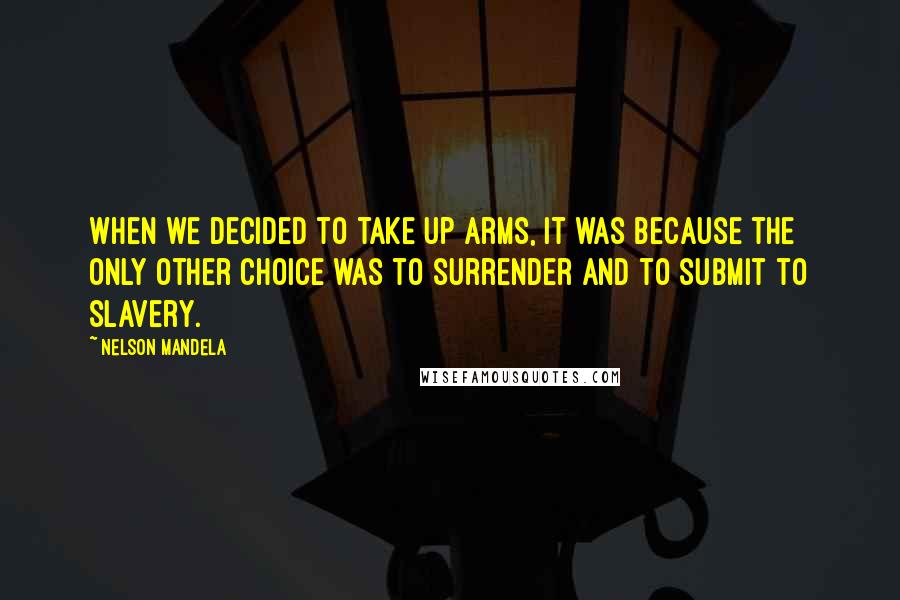 Nelson Mandela Quotes: When we decided to take up arms, it was because the only other choice was to surrender and to submit to slavery.