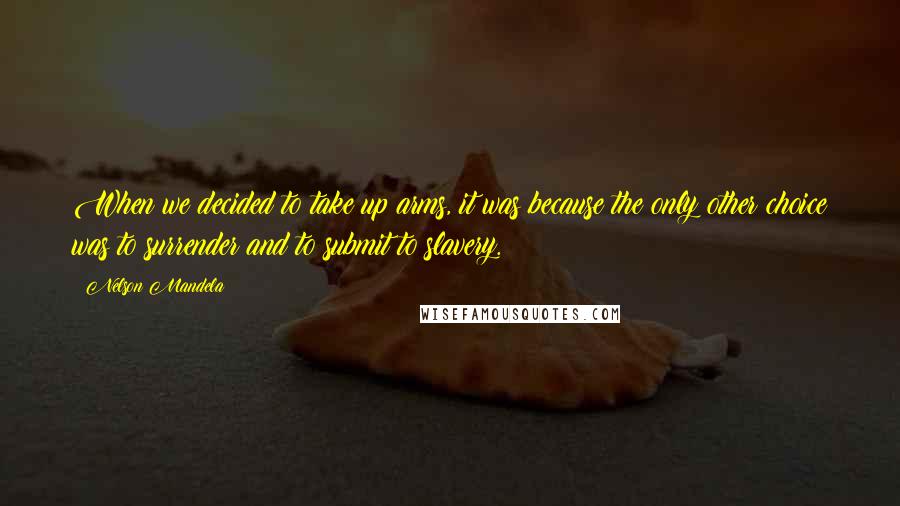 Nelson Mandela Quotes: When we decided to take up arms, it was because the only other choice was to surrender and to submit to slavery.