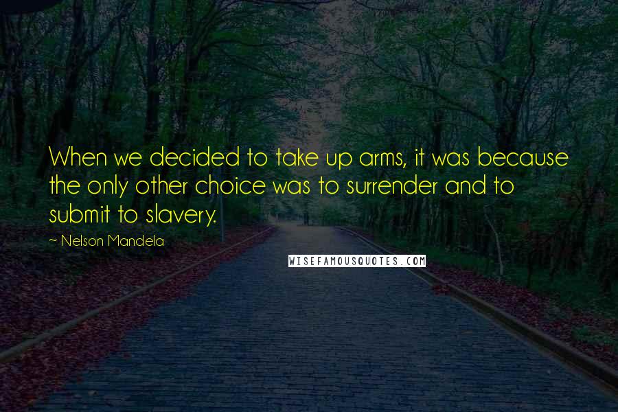 Nelson Mandela Quotes: When we decided to take up arms, it was because the only other choice was to surrender and to submit to slavery.
