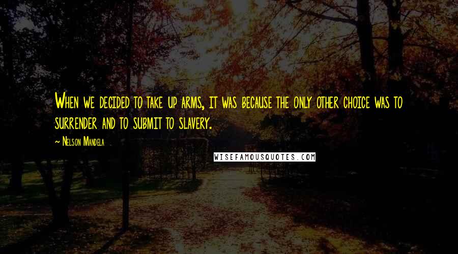 Nelson Mandela Quotes: When we decided to take up arms, it was because the only other choice was to surrender and to submit to slavery.