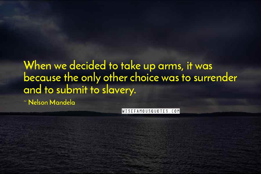 Nelson Mandela Quotes: When we decided to take up arms, it was because the only other choice was to surrender and to submit to slavery.