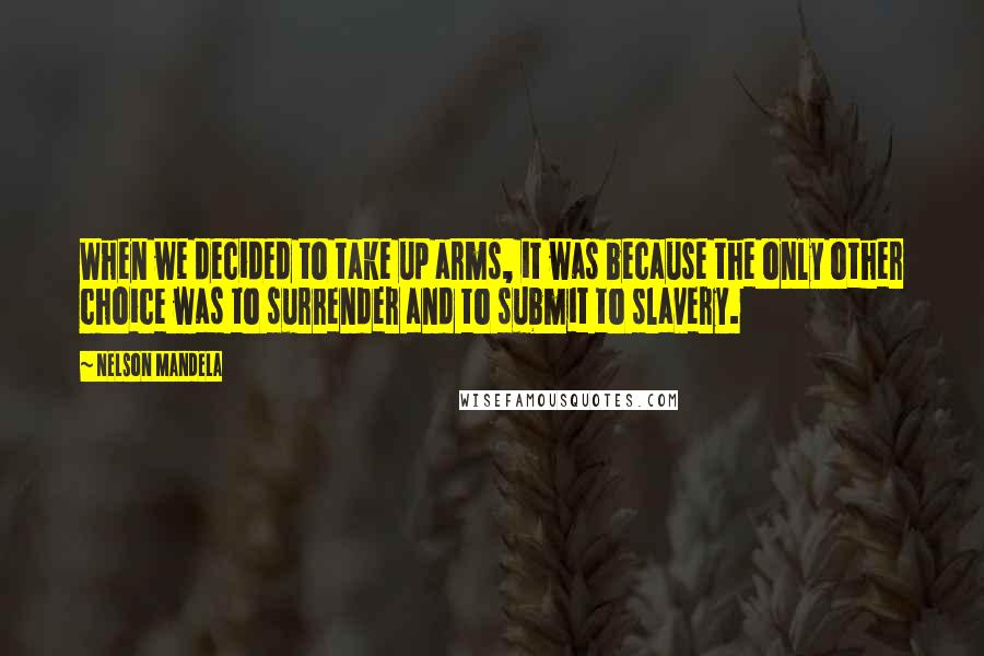 Nelson Mandela Quotes: When we decided to take up arms, it was because the only other choice was to surrender and to submit to slavery.