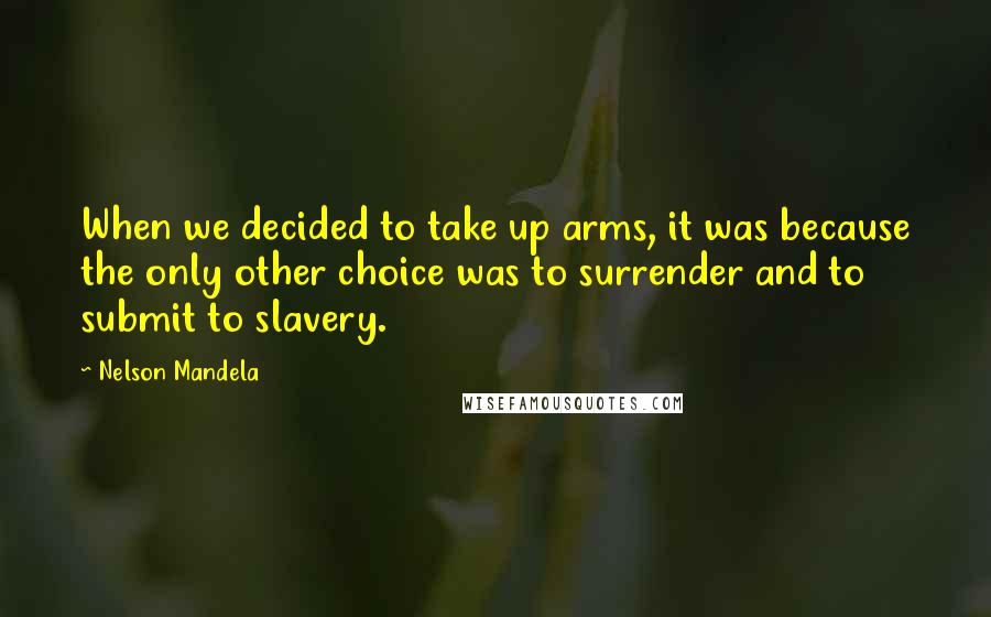 Nelson Mandela Quotes: When we decided to take up arms, it was because the only other choice was to surrender and to submit to slavery.