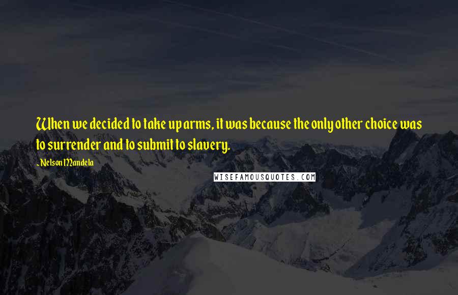 Nelson Mandela Quotes: When we decided to take up arms, it was because the only other choice was to surrender and to submit to slavery.