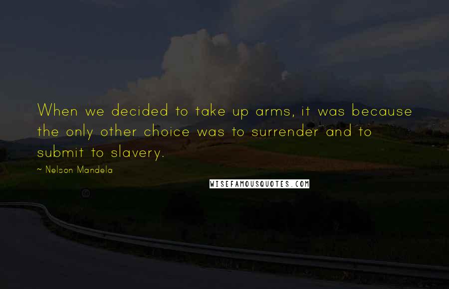 Nelson Mandela Quotes: When we decided to take up arms, it was because the only other choice was to surrender and to submit to slavery.