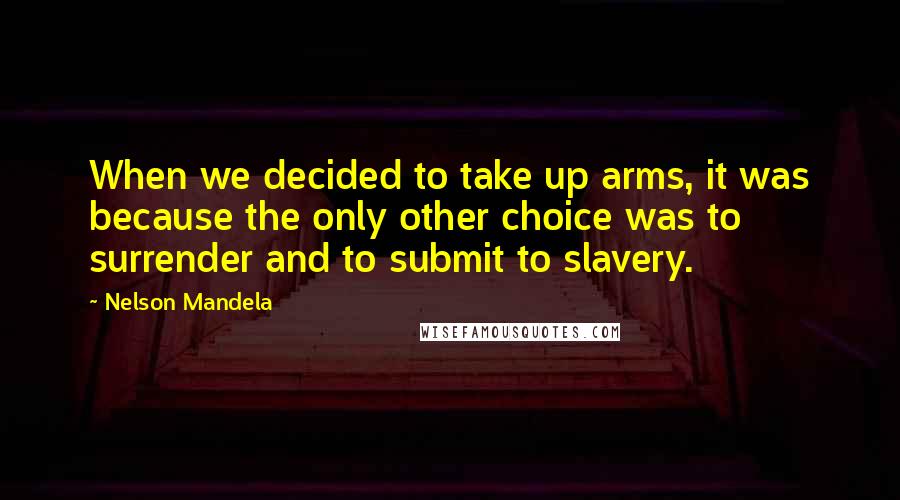 Nelson Mandela Quotes: When we decided to take up arms, it was because the only other choice was to surrender and to submit to slavery.