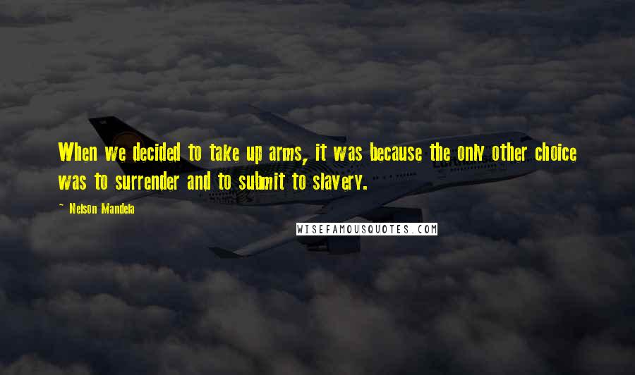 Nelson Mandela Quotes: When we decided to take up arms, it was because the only other choice was to surrender and to submit to slavery.