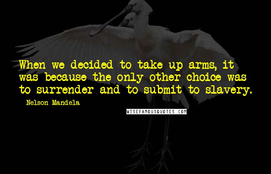 Nelson Mandela Quotes: When we decided to take up arms, it was because the only other choice was to surrender and to submit to slavery.