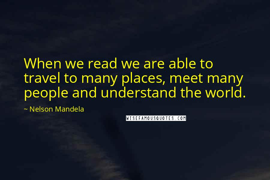 Nelson Mandela Quotes: When we read we are able to travel to many places, meet many people and understand the world.