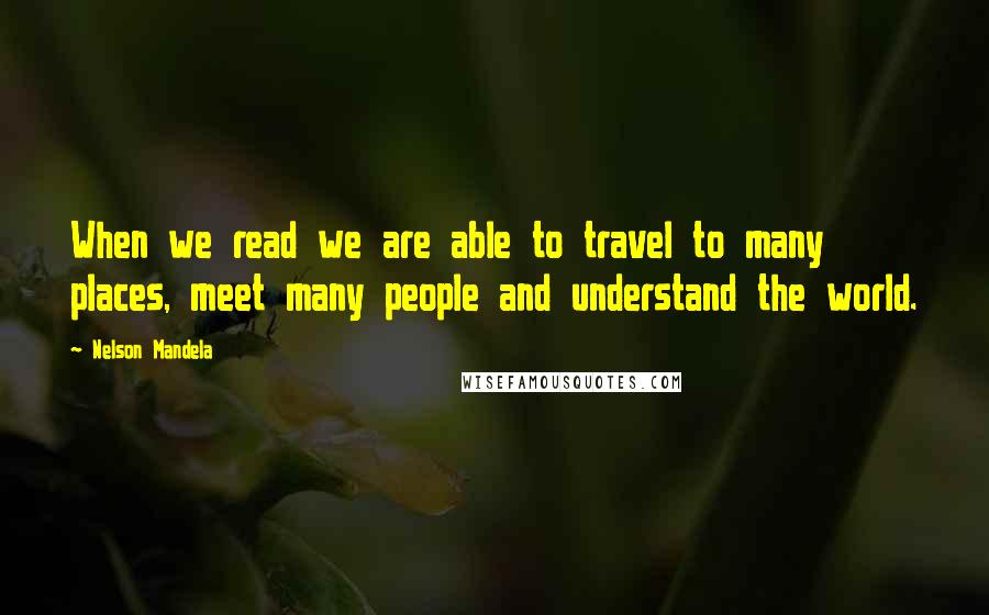 Nelson Mandela Quotes: When we read we are able to travel to many places, meet many people and understand the world.