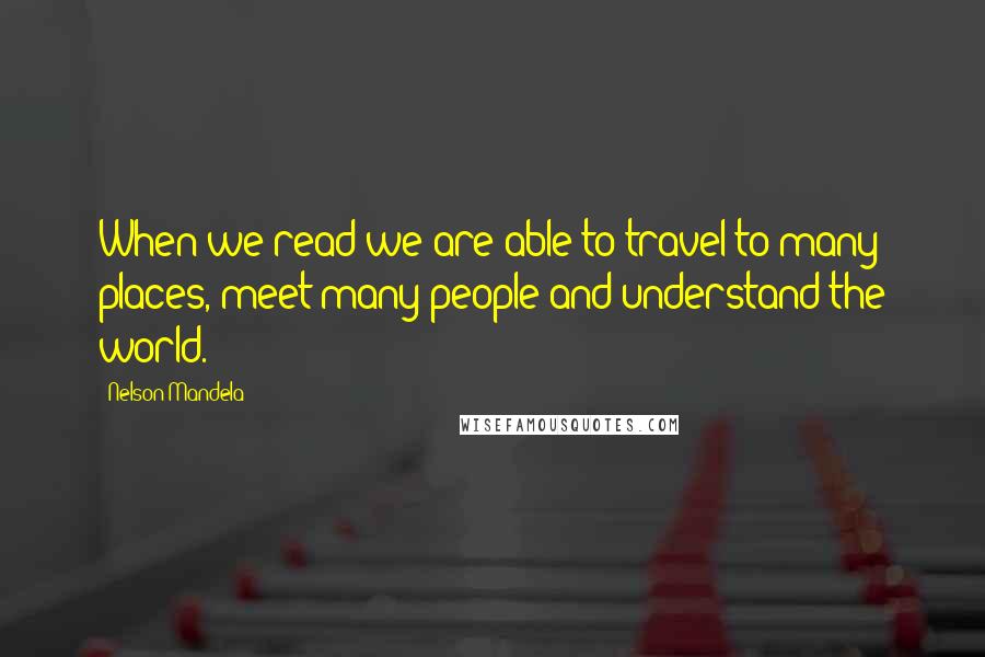 Nelson Mandela Quotes: When we read we are able to travel to many places, meet many people and understand the world.