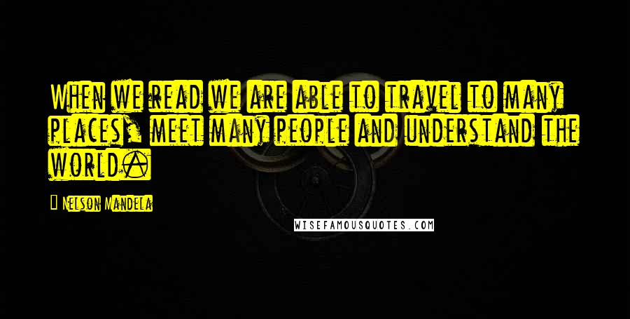 Nelson Mandela Quotes: When we read we are able to travel to many places, meet many people and understand the world.