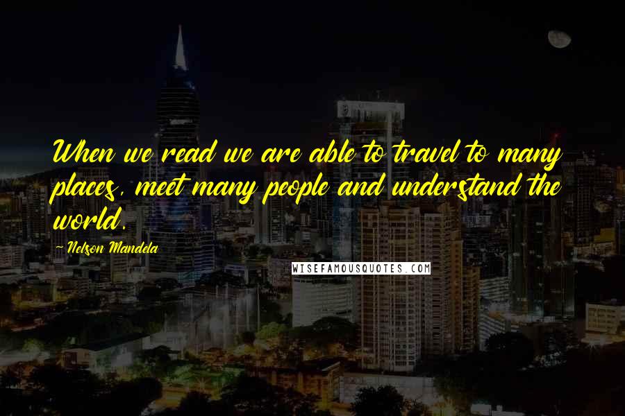 Nelson Mandela Quotes: When we read we are able to travel to many places, meet many people and understand the world.