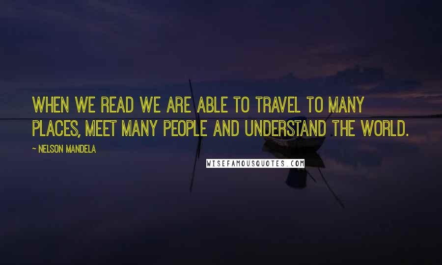 Nelson Mandela Quotes: When we read we are able to travel to many places, meet many people and understand the world.