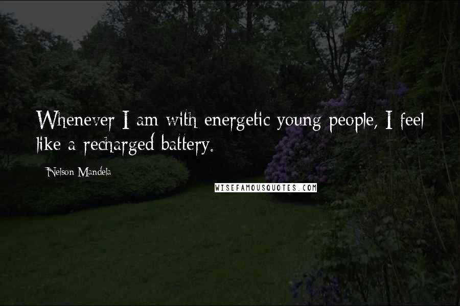 Nelson Mandela Quotes: Whenever I am with energetic young people, I feel like a recharged battery.