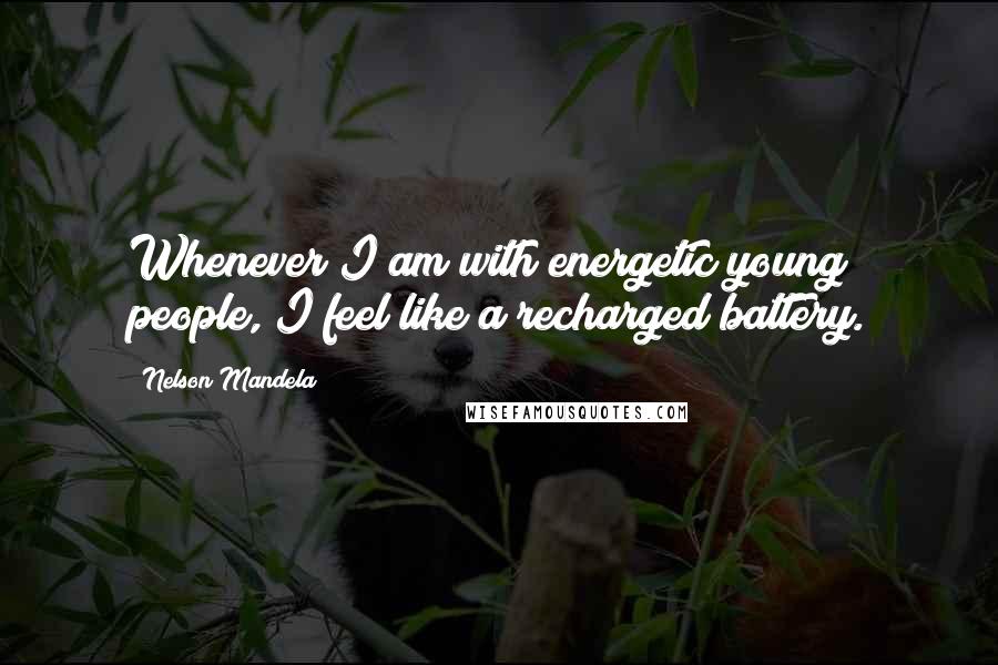 Nelson Mandela Quotes: Whenever I am with energetic young people, I feel like a recharged battery.
