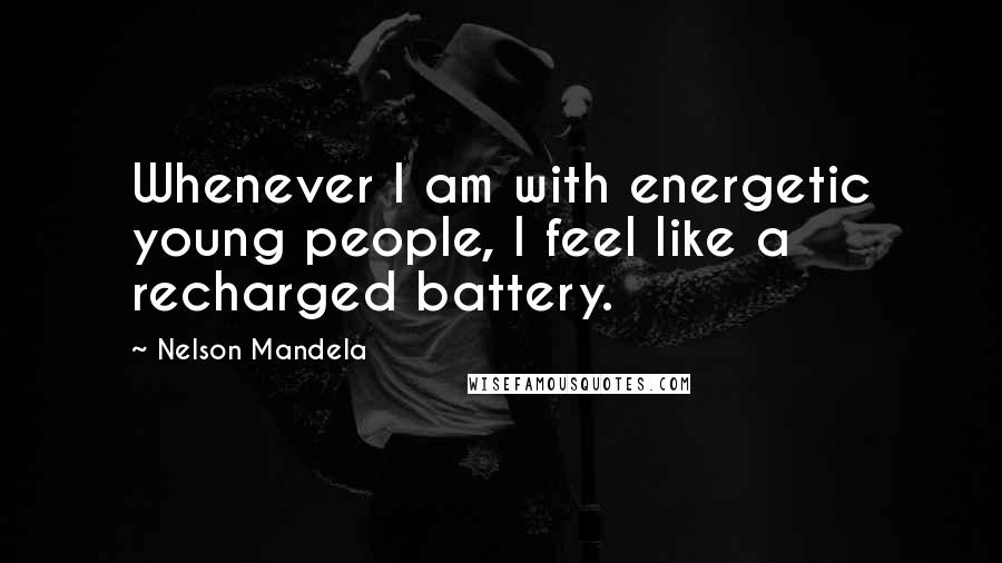 Nelson Mandela Quotes: Whenever I am with energetic young people, I feel like a recharged battery.