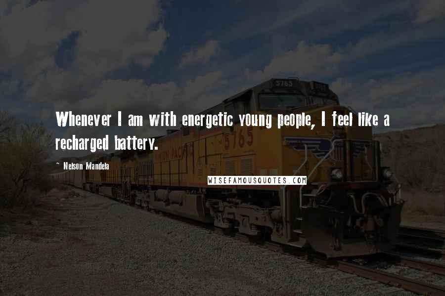Nelson Mandela Quotes: Whenever I am with energetic young people, I feel like a recharged battery.