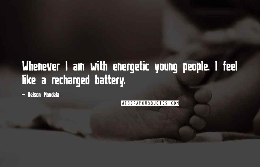 Nelson Mandela Quotes: Whenever I am with energetic young people, I feel like a recharged battery.