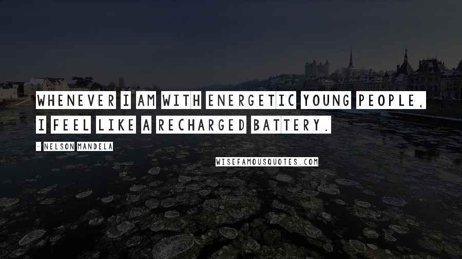 Nelson Mandela Quotes: Whenever I am with energetic young people, I feel like a recharged battery.