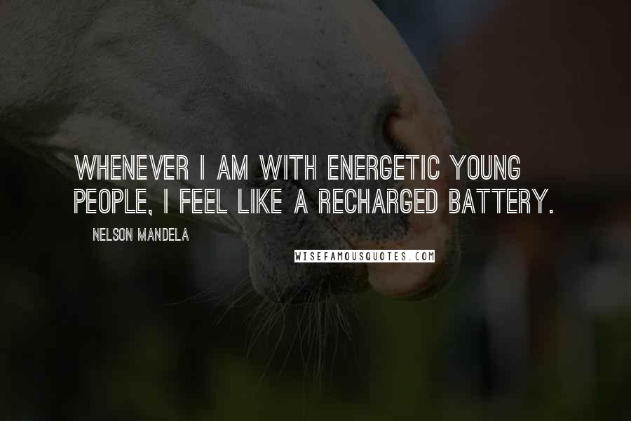 Nelson Mandela Quotes: Whenever I am with energetic young people, I feel like a recharged battery.