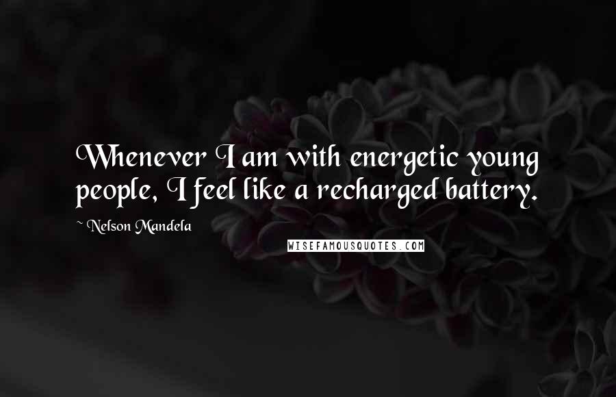 Nelson Mandela Quotes: Whenever I am with energetic young people, I feel like a recharged battery.