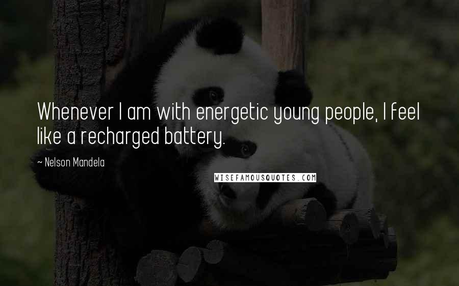 Nelson Mandela Quotes: Whenever I am with energetic young people, I feel like a recharged battery.