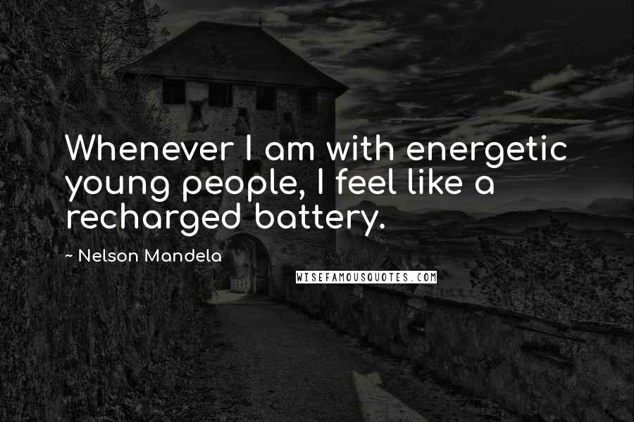 Nelson Mandela Quotes: Whenever I am with energetic young people, I feel like a recharged battery.