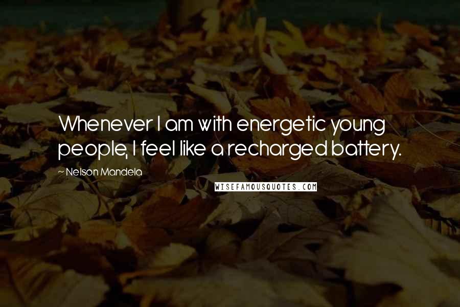 Nelson Mandela Quotes: Whenever I am with energetic young people, I feel like a recharged battery.