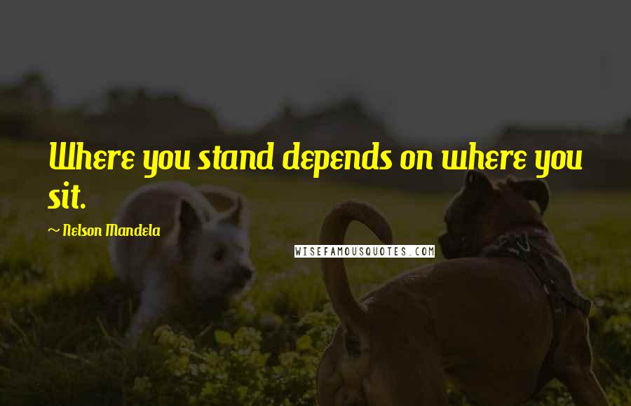Nelson Mandela Quotes: Where you stand depends on where you sit.