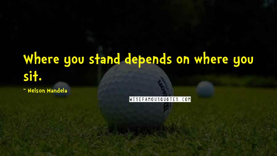 Nelson Mandela Quotes: Where you stand depends on where you sit.